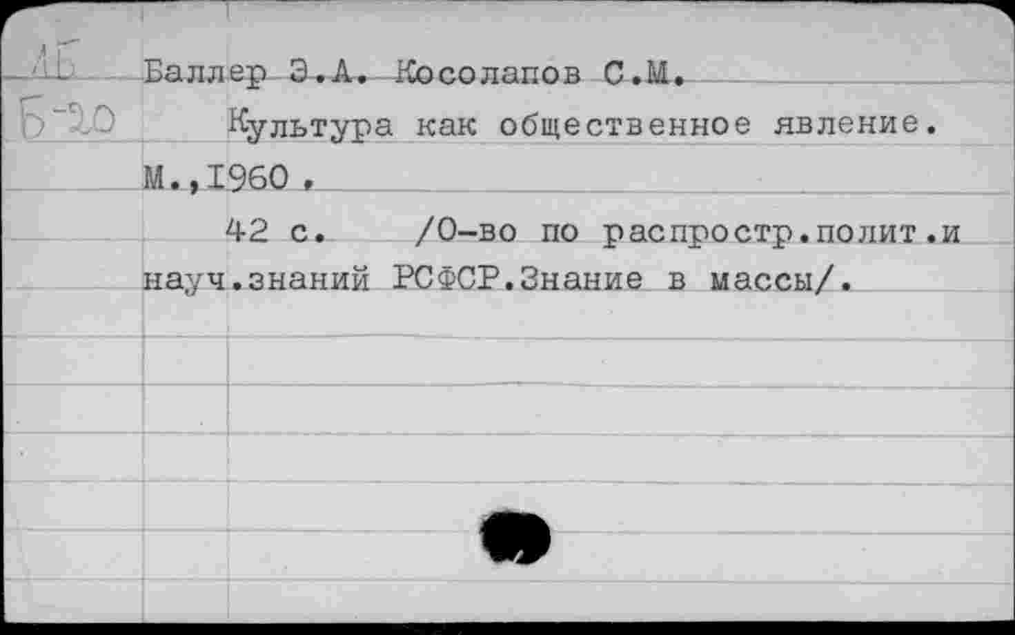 ﻿\ г" -ЛЬ 		Каллеп Э.А. Кпеппаппп П.М.	
Культура как общественное явление.		
	М.,1960 ,	
	42 с.	/0—во по рас про стр. по л ит .и	
	на^/ч.знаний РСФСР.Знание в массы/.	
		
		
		
		■
		
		
		